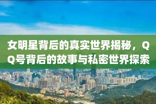 女明星背后的真實世界揭秘，QQ號背后的故事與私密世界探索