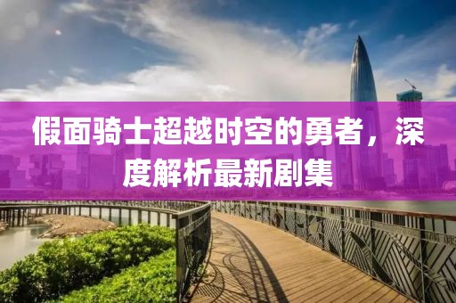 假面騎士超越時空的勇者，深度解析最新劇集