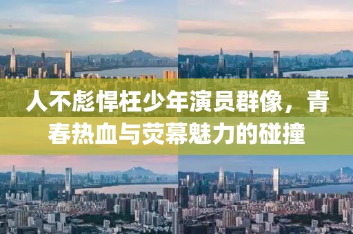 人不彪悍枉少年演員群像，青春熱血與熒幕魅力的碰撞