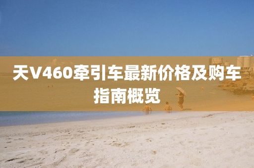 天V460牽引車(chē)最新價(jià)格及購(gòu)車(chē)指南概覽