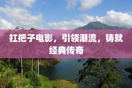 扛把子電影，引領潮流，鑄就經(jīng)典傳奇