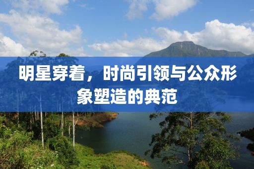 明星穿著，時尚引領(lǐng)與公眾形象塑造的典范
