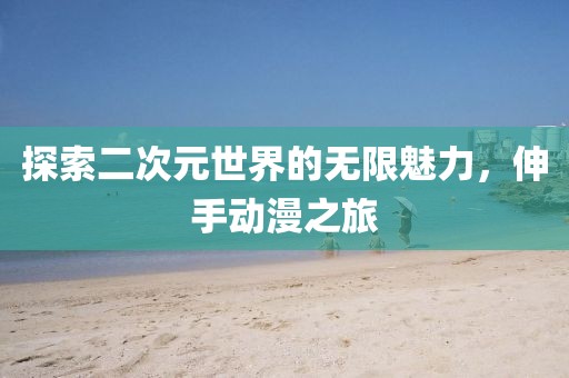 探索二次元世界的無限魅力，伸手動漫之旅