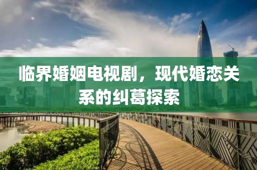 臨界婚姻電視劇，現(xiàn)代婚戀關(guān)系的糾葛探索