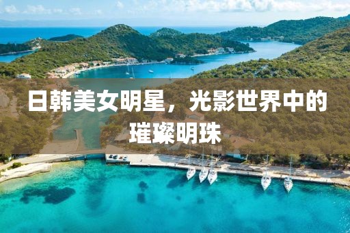 日韓美女明星，光影世界中的璀璨明珠