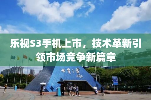樂視S3手機(jī)上市，技術(shù)革新引領(lǐng)市場競爭新篇章