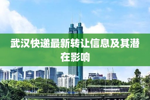 武漢快遞最新轉(zhuǎn)讓信息及其潛在影響