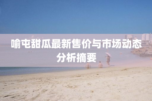喻屯甜瓜最新售價與市場動態(tài)分析摘要