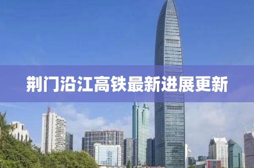 荊門沿江高鐵最新進展更新