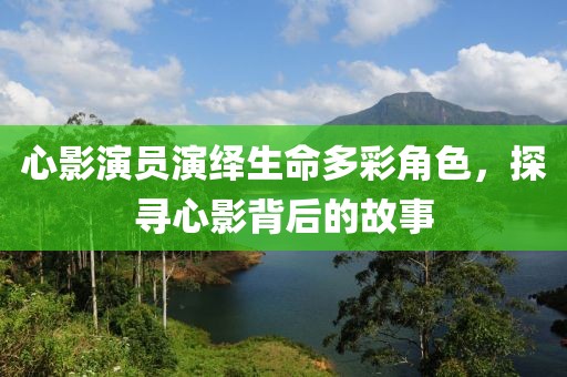 心影演員演繹生命多彩角色，探尋心影背后的故事