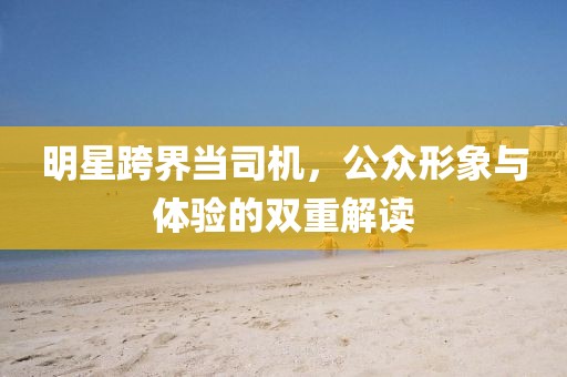 明星跨界當(dāng)司機(jī)，公眾形象與體驗(yàn)的雙重解讀
