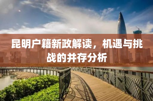 昆明戶籍新政解讀，機(jī)遇與挑戰(zhàn)的并存分析