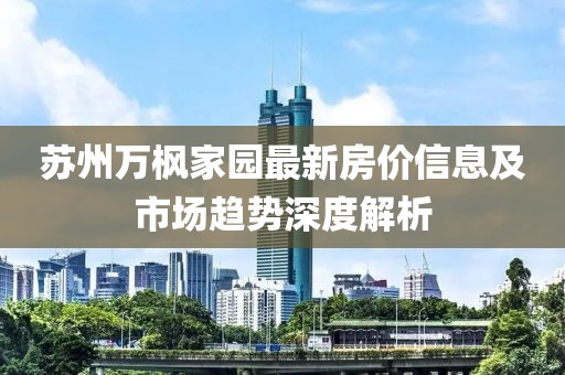 蘇州萬(wàn)楓家園最新房?jī)r(jià)信息及市場(chǎng)趨勢(shì)深度解析