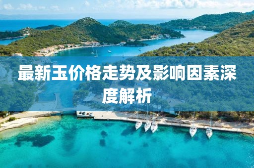 最新玉價(jià)格走勢(shì)及影響因素深度解析