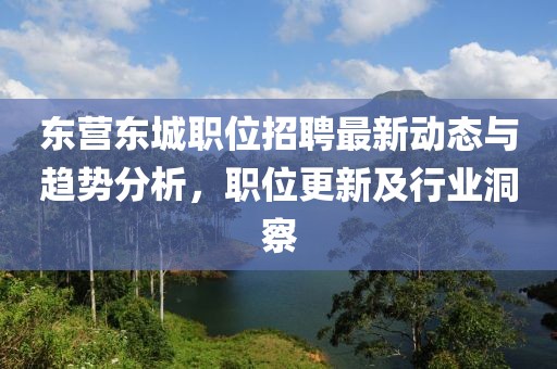 東營東城職位招聘最新動態(tài)與趨勢分析，職位更新及行業(yè)洞察