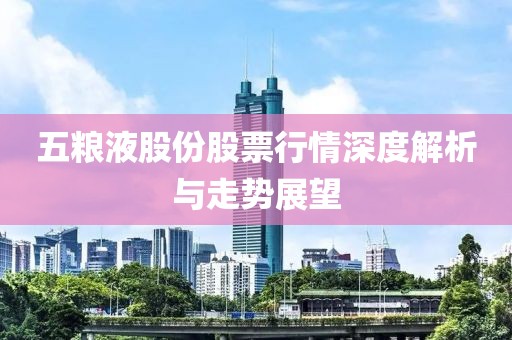 五糧液股份股票行情深度解析與走勢展望