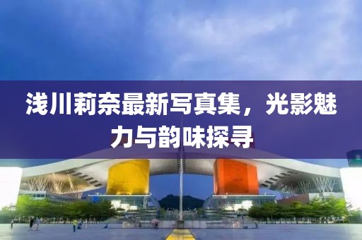 淺川莉奈最新寫真集，光影魅力與韻味探尋