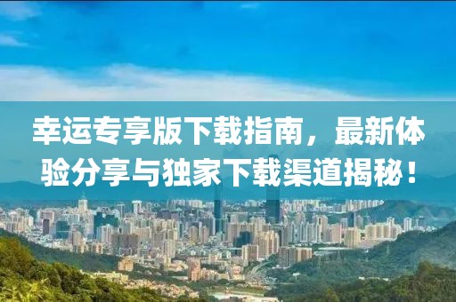 幸運(yùn)專享版下載指南，最新體驗(yàn)分享與獨(dú)家下載渠道揭秘！