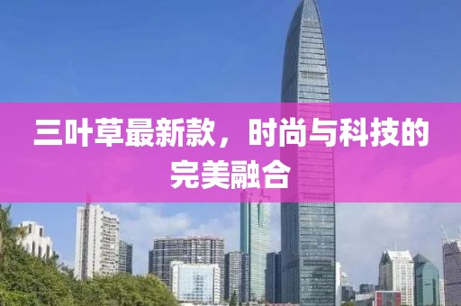 三葉草最新款，時(shí)尚與科技的完美融合