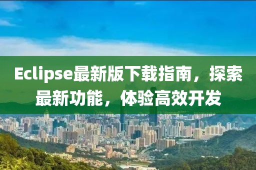 Eclipse最新版下載指南，探索最新功能，體驗(yàn)高效開發(fā)