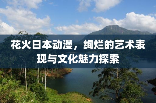 花火日本動漫，絢爛的藝術(shù)表現(xiàn)與文化魅力探索