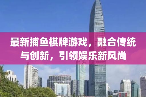 最新捕魚(yú)棋牌游戲，融合傳統(tǒng)與創(chuàng)新，引領(lǐng)娛樂(lè)新風(fēng)尚