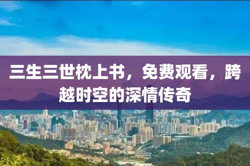 三生三世枕上書，免費觀看，跨越時空的深情傳奇