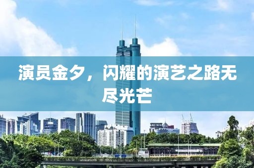 演員金夕，閃耀的演藝之路無盡光芒