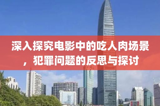 深入探究電影中的吃人肉場景，犯罪問題的反思與探討