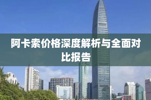 阿卡索價格深度解析與全面對比報告