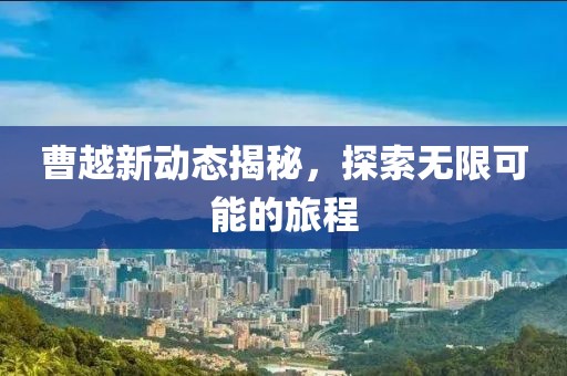 曹越新動態(tài)揭秘，探索無限可能的旅程