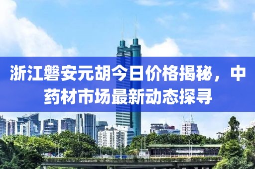 浙江磐安元胡今日價(jià)格揭秘，中藥材市場(chǎng)最新動(dòng)態(tài)探尋
