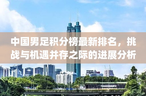 中國男足積分榜最新排名，挑戰(zhàn)與機(jī)遇并存之際的進(jìn)展分析
