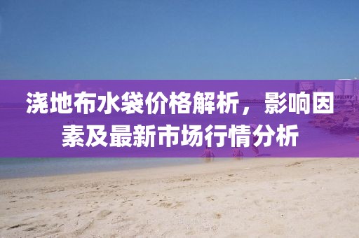 澆地布水袋價(jià)格解析，影響因素及最新市場行情分析