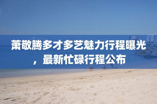 蕭敬騰多才多藝魅力行程曝光，最新忙碌行程公布