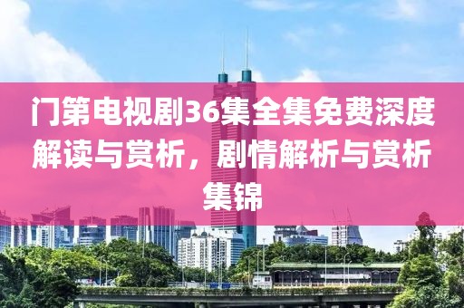 門第電視劇36集全集免費深度解讀與賞析，劇情解析與賞析集錦