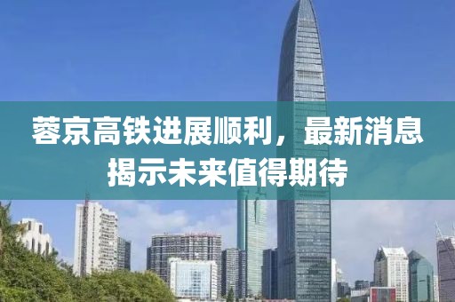 蓉京高鐵進展順利，最新消息揭示未來值得期待