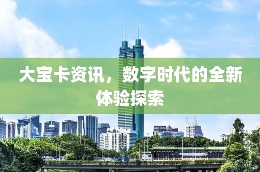 大寶卡資訊，數(shù)字時代的全新體驗探索