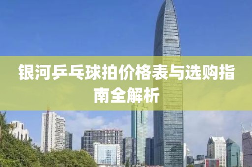 銀河乒乓球拍價格表與選購指南全解析