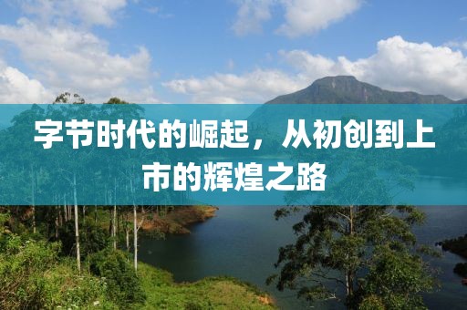 字節(jié)時(shí)代的崛起，從初創(chuàng)到上市的輝煌之路