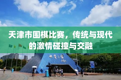 天津市圍棋比賽，傳統(tǒng)與現(xiàn)代的激情碰撞與交融