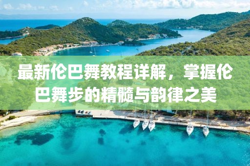 最新倫巴舞教程詳解，掌握倫巴舞步的精髓與韻律之美