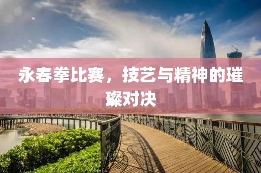 永春拳比賽，技藝與精神的璀璨對決