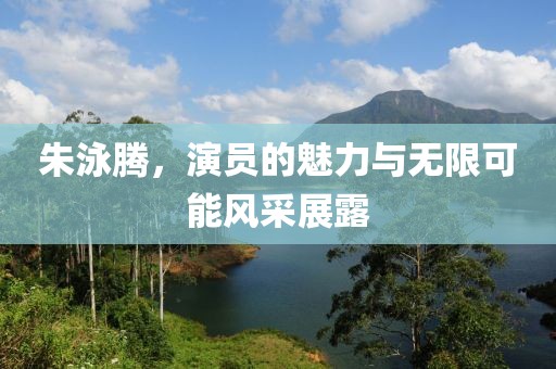 朱泳騰，演員的魅力與無限可能風(fēng)采展露