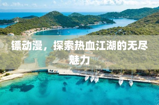 鏢動漫，探索熱血江湖的無盡魅力