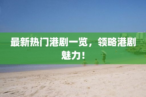 最新熱門(mén)港劇一覽，領(lǐng)略港劇魅力！