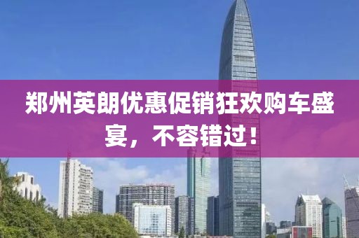 鄭州英朗優(yōu)惠促銷狂歡購車盛宴，不容錯過！