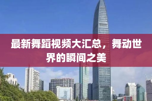最新舞蹈視頻大匯總，舞動(dòng)世界的瞬間之美