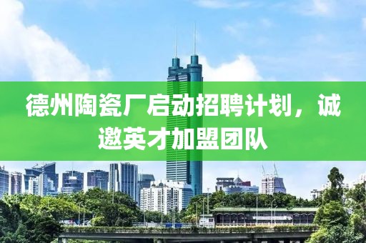 德州陶瓷廠啟動招聘計(jì)劃，誠邀英才加盟團(tuán)隊(duì)