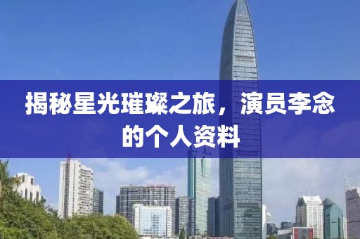 揭秘星光璀璨之旅，演員李念的個人資料